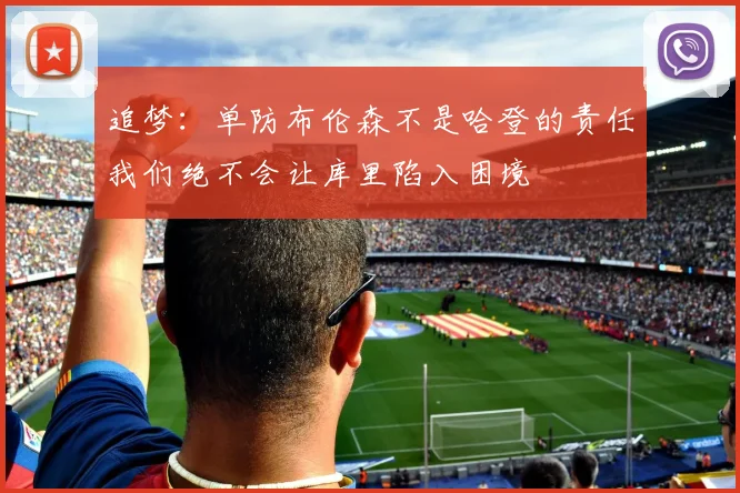 追梦：单防布伦森不是哈登的责任我们绝不会让库里陷入困境