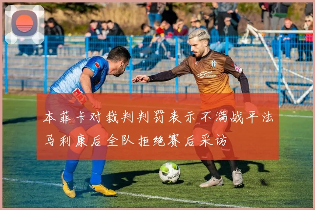 本菲卡对裁判判罚表示不满战平法马利康后全队拒绝赛后采访