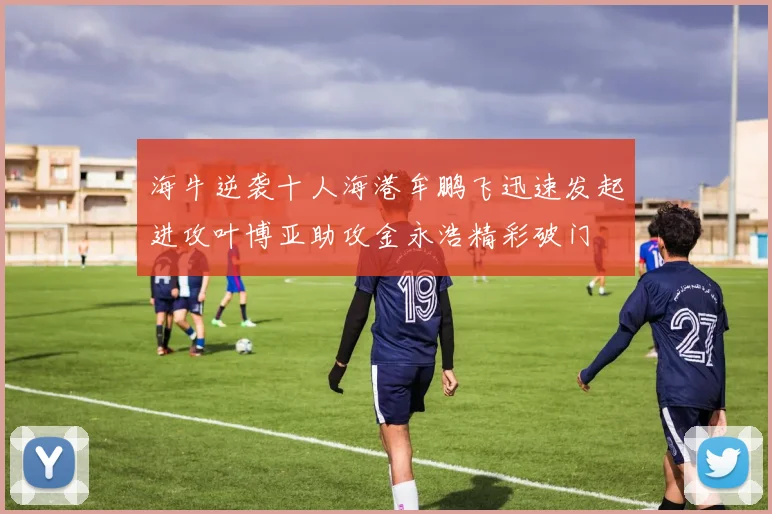 海牛逆袭十人海港牟鹏飞迅速发起进攻叶博亚助攻金永浩精彩破门