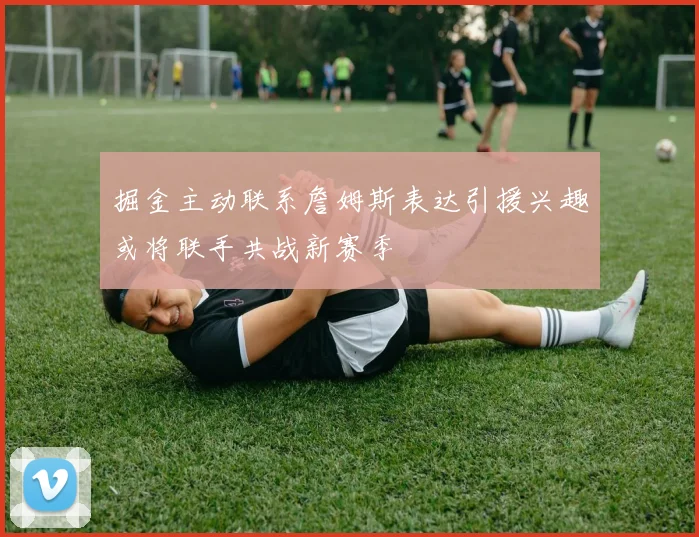 掘金主动联系詹姆斯表达引援兴趣或将联手共战新赛季