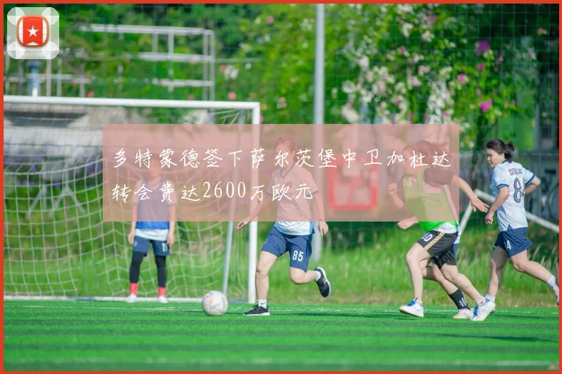 多特蒙德签下萨尔茨堡中卫加杜达转会费达2600万欧元