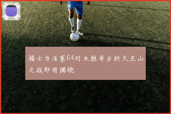骑士与活塞G4对决胜率分析天王山之战即将揭晓