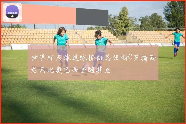 世界杯点球进球榜凯恩领衔C罗梅西尤西比奥巴蒂紧随其后