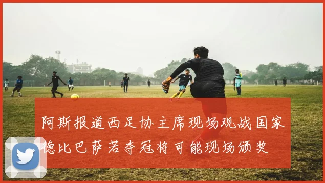 阿斯报道西足协主席现场观战国家德比巴萨若夺冠将可能现场颁奖