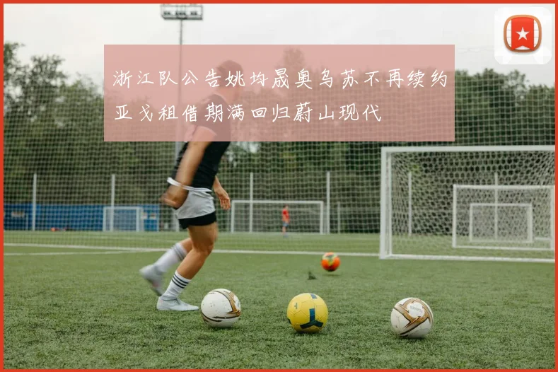 浙江队公告姚均晟奥乌苏不再续约亚戈租借期满回归蔚山现代