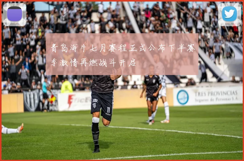 青岛海牛七月赛程正式公布下半赛季激情再燃战斗开启