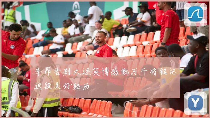 李昂告别大连英博感慨万千将铭记这段美好经历