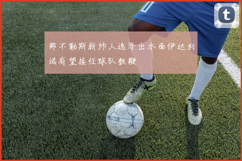 那不勒斯新帅人选浮出水面伊达利诺有望接任球队教鞭