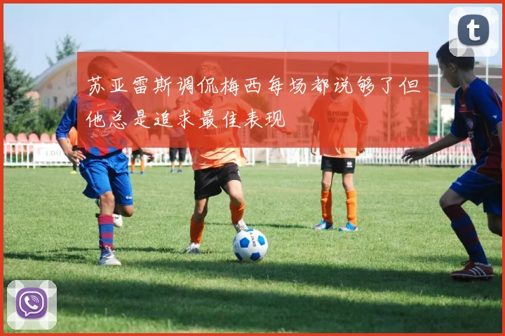 苏亚雷斯调侃梅西每场都说够了但他总是追求最佳表现