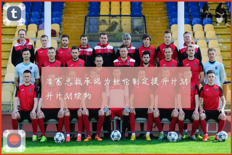 活塞总裁承诺为杜伦制定提升计划并计划续约