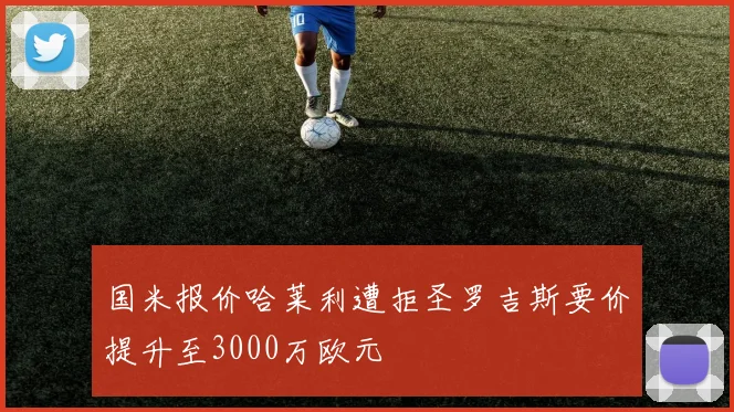 国米报价哈莱利遭拒圣罗吉斯要价提升至3000万欧元