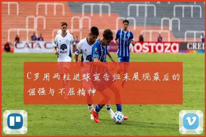 C罗用两粒进球宣告归来展现最后的倔强与不屈精神