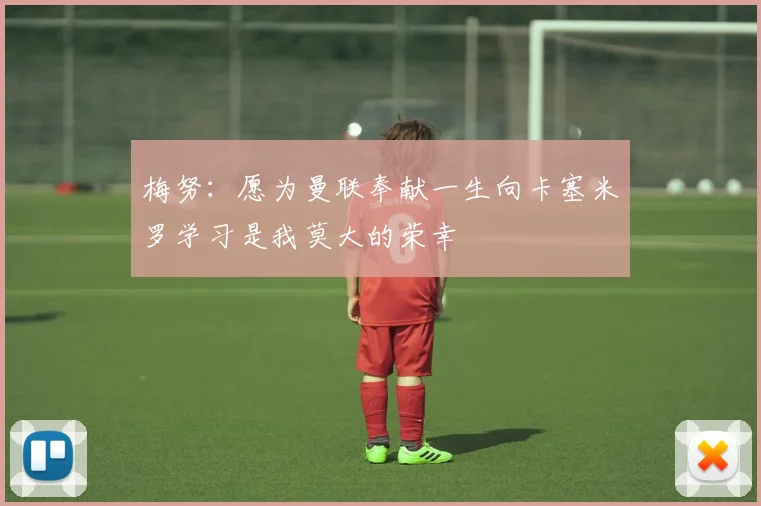 梅努：愿为曼联奉献一生向卡塞米罗学习是我莫大的荣幸