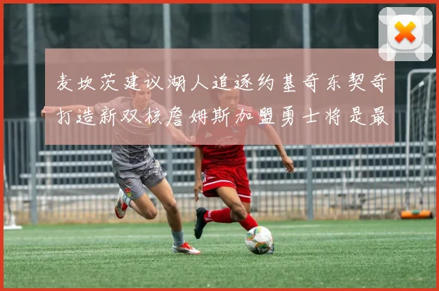 麦坎茨建议湖人追逐约基奇东契奇打造新双核詹姆斯加盟勇士将是最佳选择