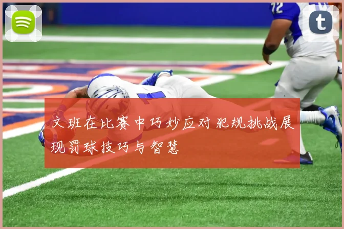 文班在比赛中巧妙应对犯规挑战展现罚球技巧与智慧