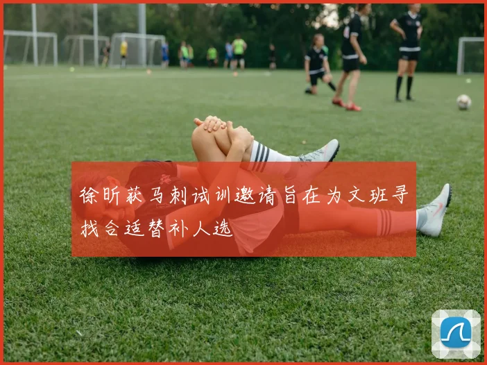 徐昕获马刺试训邀请旨在为文班寻找合适替补人选