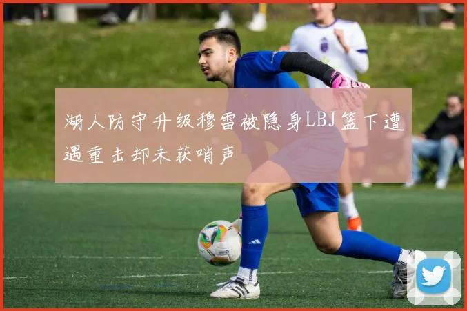 湖人防守升级穆雷被隐身LBJ篮下遭遇重击却未获哨声