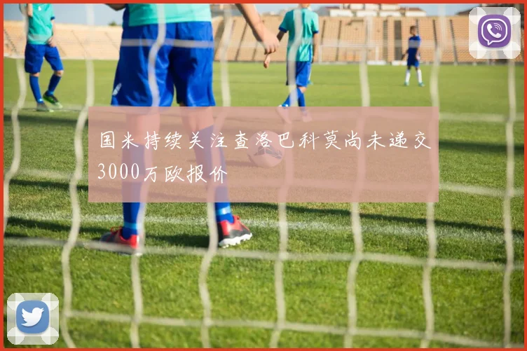 国米持续关注查洛巴科莫尚未递交3000万欧报价