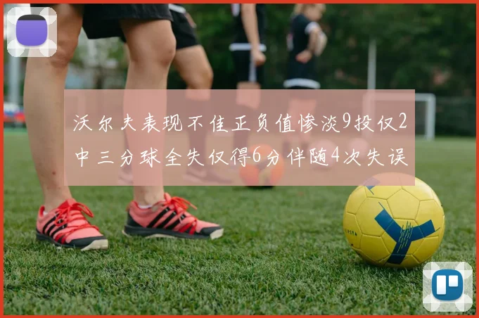沃尔夫表现不佳正负值惨淡9投仅2中三分球全失仅得6分伴随4次失误