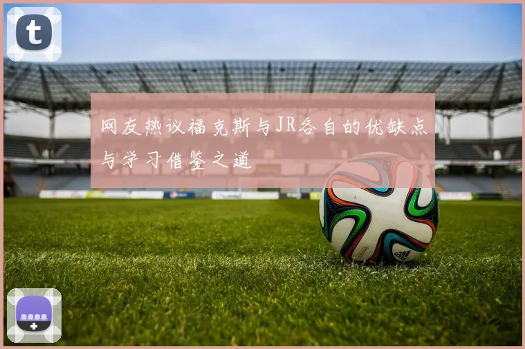网友热议福克斯与JR各自的优缺点与学习借鉴之道