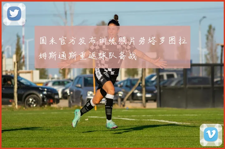 国米官方发布训练照片劳塔罗图拉姆斯通斯重返球队备战