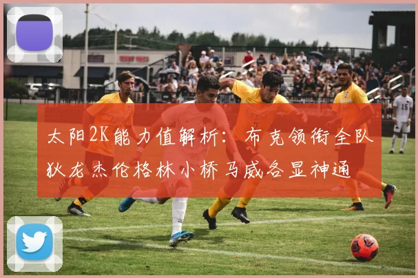 太阳2K能力值解析：布克领衔全队狄龙杰伦格林小桥马威各显神通